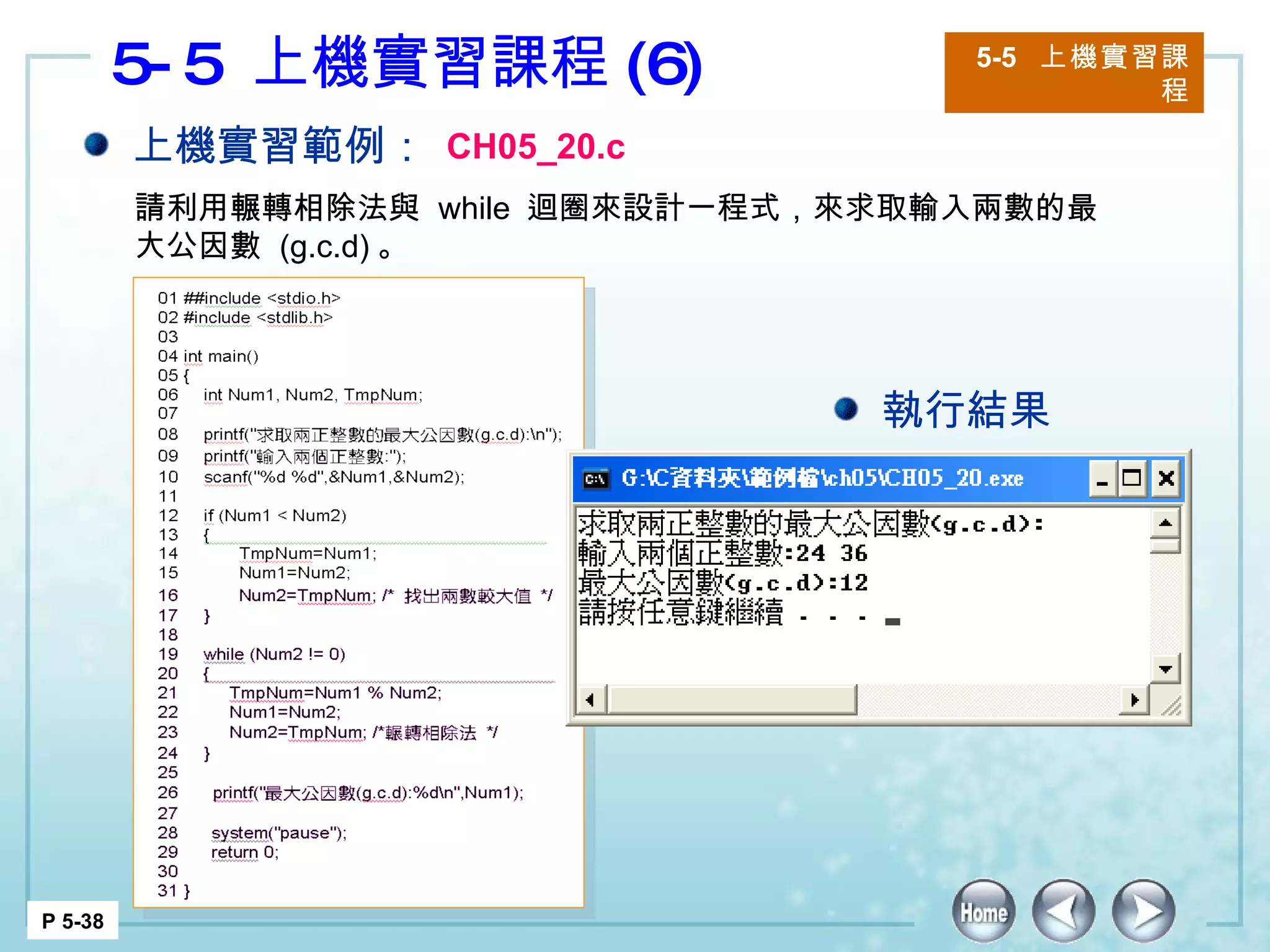 5-5  上機實習課程 (6) 5-5  上機實習課程 P 5-38 上機實習範例： CH05_20.c 請利用輾轉相除法與  while  迴圈來設計一程式，來求取輸入兩數的最大公因數  (g.c.d) 。 執行結果 