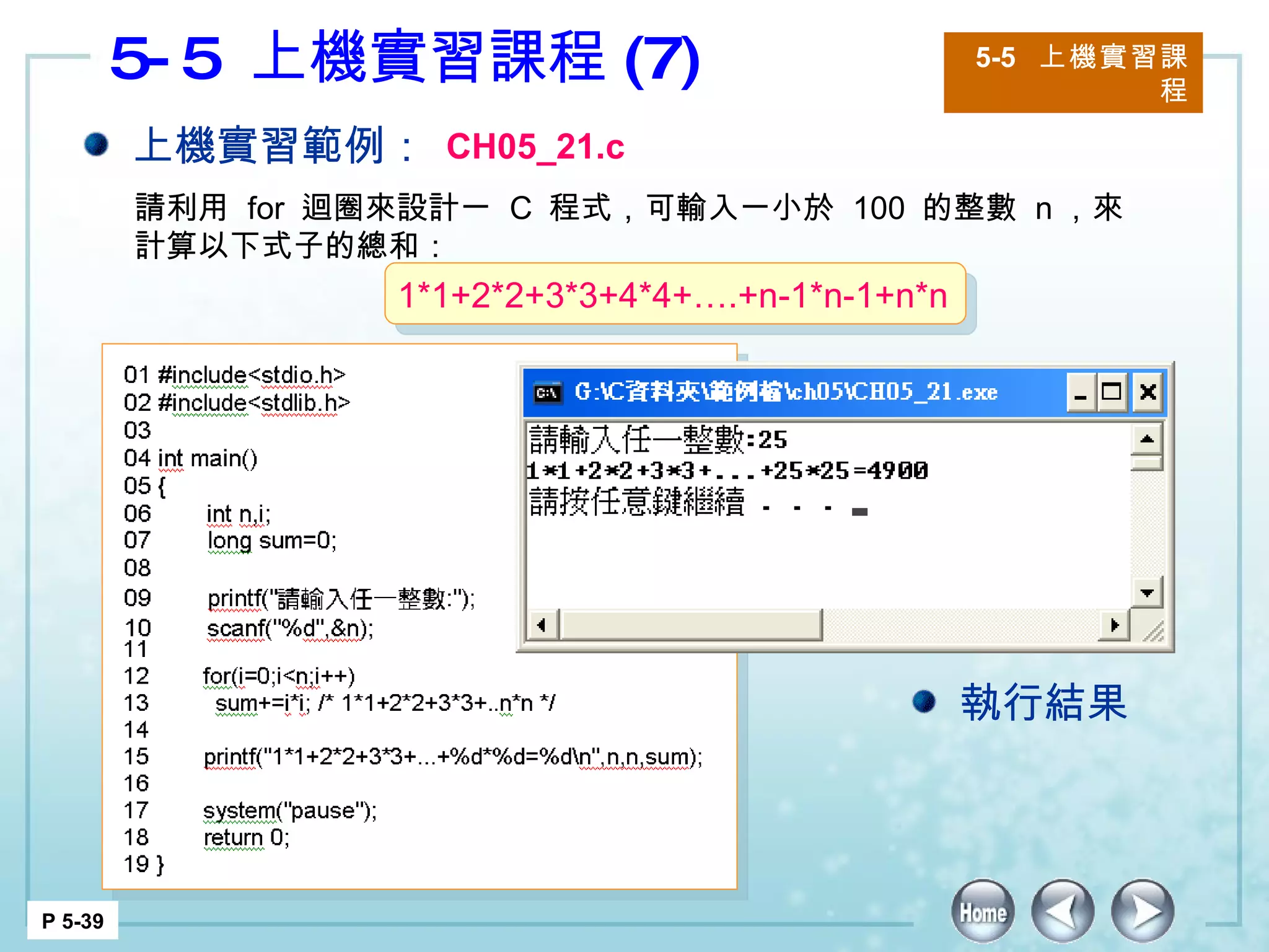 5-5  上機實習課程 (7) 5-5  上機實習課程 P 5-39 上機實習範例： CH05_21.c 請利用  for  迴圈來設計一  C  程式，可輸入一小於  100  的整數  n ，來計算以下式子的總和： 執行結果 1*1+2*2+3*3+4*4+….+n-1*n-1+n*n 