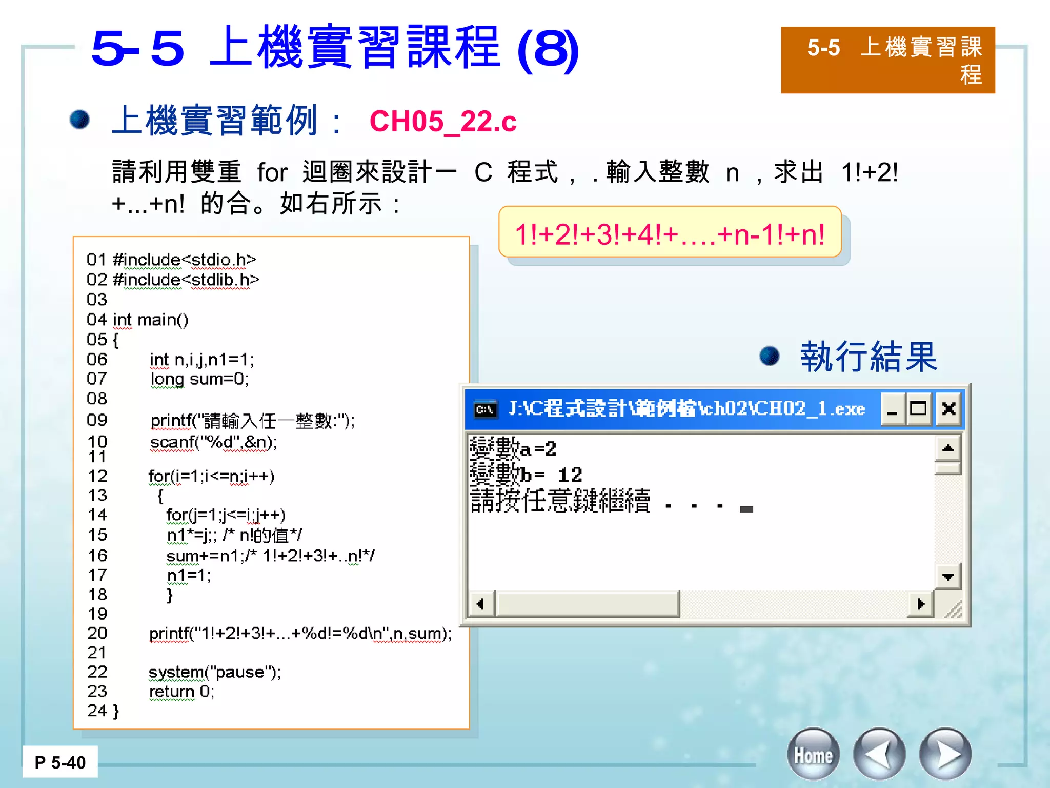5-5  上機實習課程 (8) 5-5  上機實習課程 P 5-40 上機實習範例： CH05_22.c 請利用雙重  for  迴圈來設計一  C  程式， . 輸入整數  n ，求出  1!+2!+...+n!  的合。如右所示：  執行結果 1!+2!+3!+4!+….+n-1!+n! 