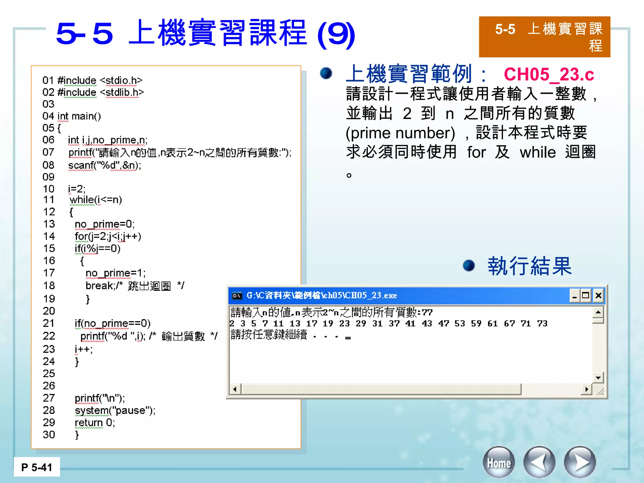 5-5  上機實習課程 (9) 5-5  上機實習課程 P 5-41 上機實習範例： CH05_23.c 請設計一程式讓使用者輸入一整數，並輸出  2  到  n  之間所有的質數 (prime number) ，設計本程式時要求必須同時使用  for  及  while  迴圈。 執行結果 