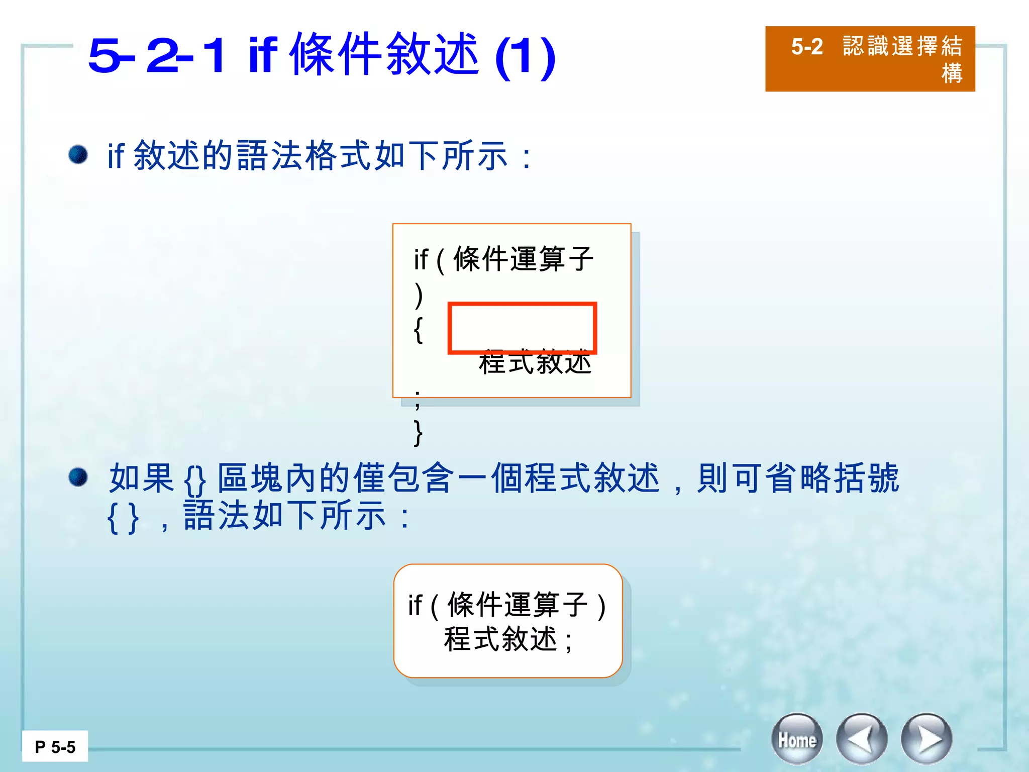 5-2-1 if 條件敘述 (1) 5-2  認識選擇結構 P 5-5 if 敘述的語法格式如下所示： 如果 {} 區塊內的僅包含一個程式敘述，則可省略括號 { } ，語法如下所示： if ( 條件運算子 ) {  程式敘述 ; } if ( 條件運算子 ) 程式敘述 ;  
