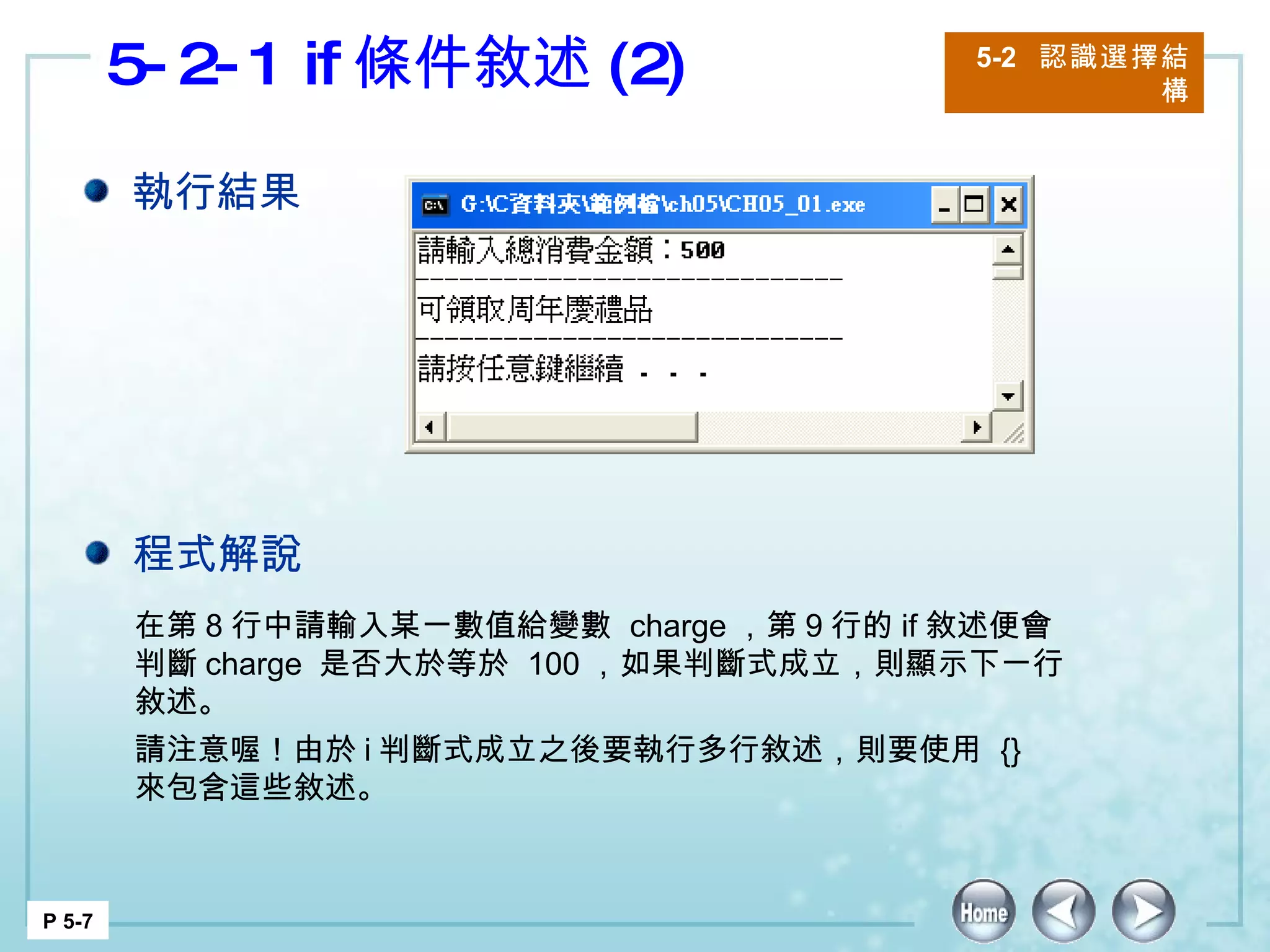 5-2-1 if 條件敘述 (2) 5-2  認識選擇結構 P 5-7 在第 8 行中請輸入某一數值給變數  charge ，第 9 行的 if 敘述便會判斷 charge  是否大於等於  100 ，如果判斷式成立，則顯示下一行敘述。 請注意喔！由於 i 判斷式成立之後要執行多行敘述，則要使用  {}  來包含這些敘述。  執行結果 程式解說 