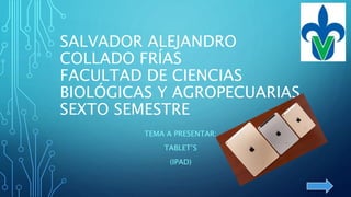 SALVADOR ALEJANDRO
COLLADO FRÍAS
FACULTAD DE CIENCIAS
BIOLÓGICAS Y AGROPECUARIAS
SEXTO SEMESTRE
TEMA A PRESENTAR:
TABLET’S
(IPAD)
 