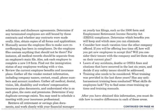 solicitation and disclosure agreements. Determine if          on yearly tax filings, such as the 5500 form and
    any terminated employees are still bound by these             Employment Retirement Income Security Act
    contracts and whether any contracts were made                 (ERISA) compliance. Determine which benefits you
    orally. Also, obtain copies of all forms and applications.    will keep and which ones you can eliminate.
~   Manually access the employee files to make sure re-         ~ Consider how much vacation time the other company
    cordkeeping has been in compliance. Do the employee           offered. If you will be offering less time off, how will
    files contain anything that should not be there? For          you get new employees to accept this? Will you con-
    instance, all medical records should be separate from         sider their tenure with the company and let them stay
    an employee's main file. Also, ask each employee to           on their current plan?
    complete a new I-9 form. Find out the immigration           ~ Learn of any accidents, deaths or OSHA fines and
    status of any employees working with a visa.                  citations that have occurred in the last six years, and
~   Review the current employee benefits and insurance            decide if any safety issues should be addressed.
    plans. Gather all the vendor contact information,           ~ Training also needs to be considered. What training
    including company names, contact, email, phone num-           was provided in the last three years? Has any anti-
    bers and account numbers. Gather all medical, dental,         harassment training been conducted? What skills do
    vision, life, disability and workers' compensation            employees lack? Try to find some cross-training op-
    insurance plan documents, and understand who is on            tions and training manuals.
    each plan, the costs and premiums. Determine if any
    duplicate coverage exists. You may need to schedule a        After you have obtained this information, you must de-
    meeting with your insurance professional.                  cide how to resolve differences in each of these areas.
       Retrieve all retirement or savings plan docu-
    ments, and work closely with your financial manager                                              CONTINUED ON PAGE 46
 