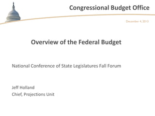 Congressional Budget Office
December 4, 2013

Overview of the Federal Budget
National Conference of State Legislatures Fall Forum

Jeff Holland
Chief, Projections Unit

 