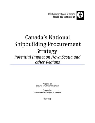 Canada’s National
Shipbuilding Procurement
        Strategy:
Potential Impact on Nova Scotia and
           other Regions



                    Prepared for:
            GREATER HALIFAX PARTNERSHIP

                    Prepared by:
          THE CONFERENCE BOARD OF CANADA


                     MAY 2011
 