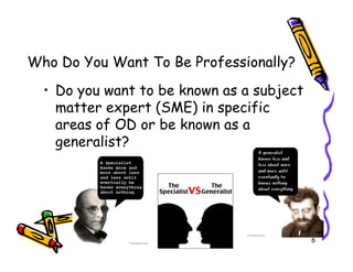 Who Do You Want To Be Professionally?
  ? Do you want to be known as a subject
    matter expert (SME) in specific
    areas of OD or be known as a
    generalist?




                                           6
 