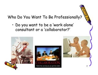 Who Do You Want To Be Professionally?
  ? Do you want to be a work alone
    consultant or a collaborator?




                                        7
 