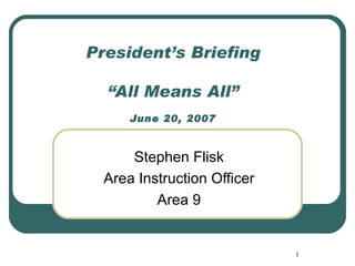 President’s Briefing “All Means All” June 20, 2007 Stephen Flisk Area Instruction Officer Area 9 