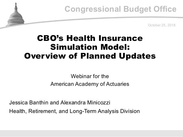 Congressional Budget Office
Webinar for the
American Academy of Actuaries
October 25, 2018
Jessica Banthin and Alexandra M...