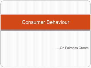 Consumer Behaviour



             ---On Fairness Cream
 