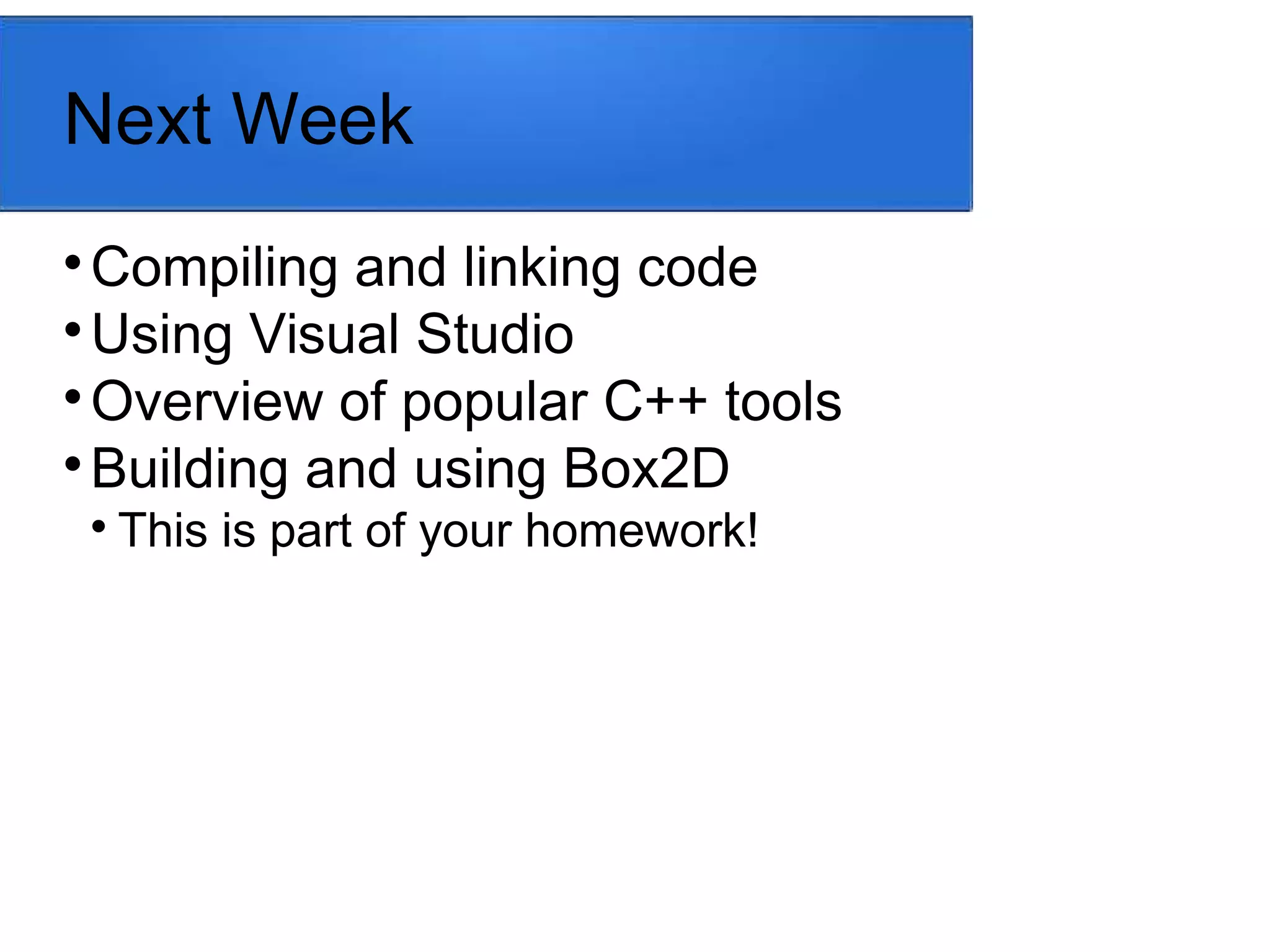 Next Week

Compiling and linking code

Using Visual Studio

Overview of popular C++ tools

Building and using Box2D

This is part of your homework!
 