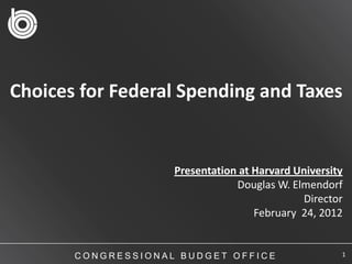 Choices for Federal Spending and Taxes


                    Presentation at Harvard University
                                Douglas W. Elmendorf
                                             Director
                                    February 24, 2012


       CONGRESSIONAL BUDGET OFFICE                   1
 