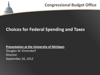 Congressional Budget Office




Choices for Federal Spending and Taxes


Presentation at the University of Michigan
Douglas W. Elmendorf
Director
September 20, 2012
 