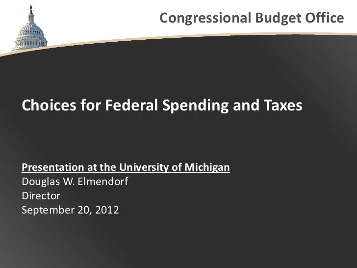 Congressional Budget OfficeChoices for Federal Spending and TaxesPresentation at the University of MichiganDouglas W. Elme...