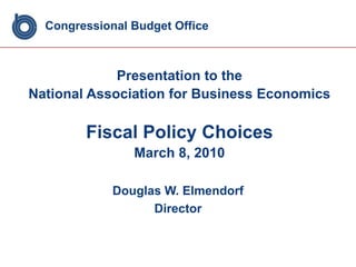 Congressional Budget Office Presentation to the  National Association for Business Economics Fiscal Policy Choices March 8, 2010 Douglas W. Elmendorf Director 