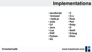 www.hazelcast.com@noctarius2k
Implementations
• JavaScript
• browser
• node.js
• Julia
• C#
• Java
• Lua
• PHP
• Python
• Go
• C
• C++
• Rust
• Perl
• Ruby
• D
• Swift
• Erlang
• Elixir
 