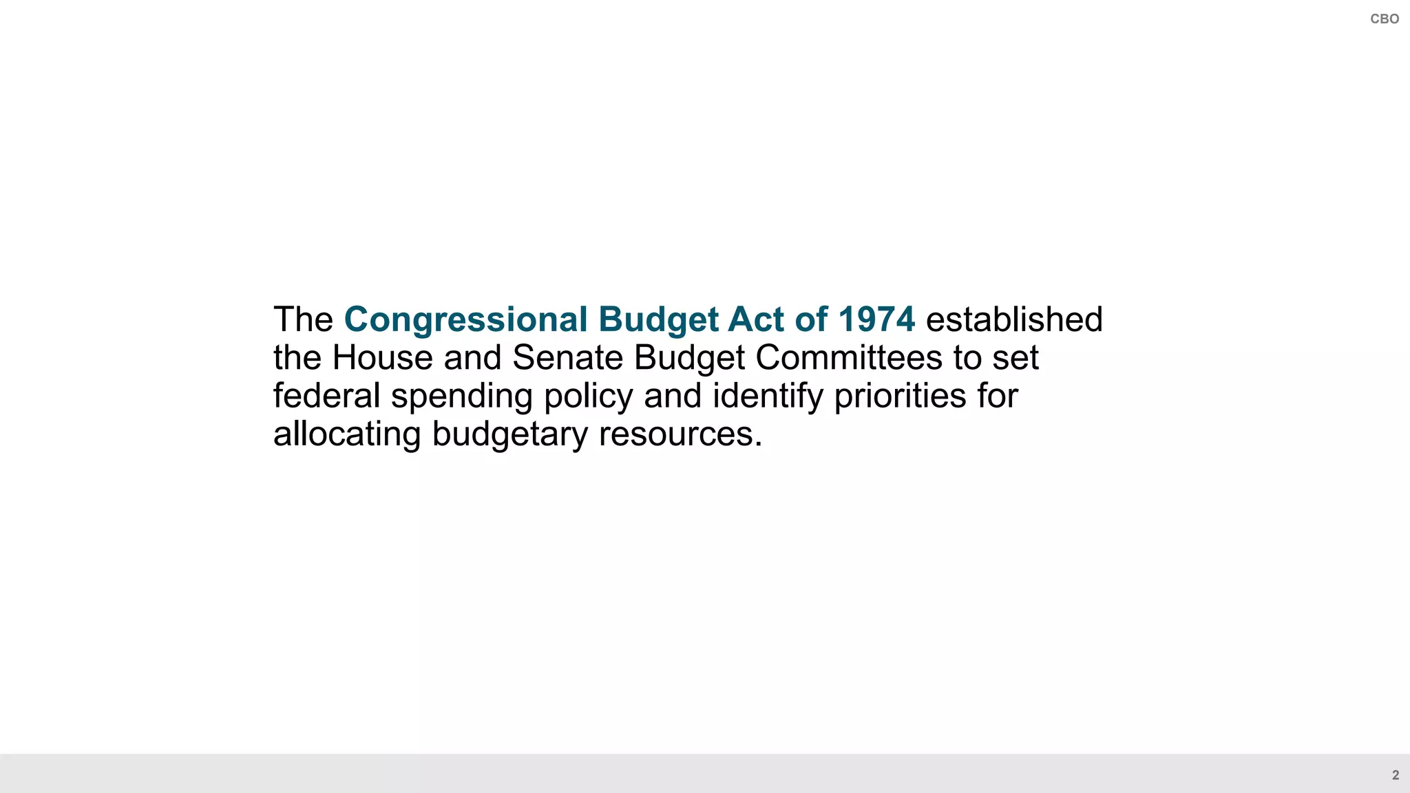 2
CBO
The Congressional Budget Act of 1974 established
the House and Senate Budget Committees to set
federal spending policy and identify priorities for
allocating budgetary resources.
 