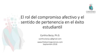 El rol del compromiso afectivo y el
sentido de pertenencia en el éxito
estudiantil
Cynthia Borja, Ph.D.
cynthia.borja.a@gmail.com
www.thelearningsciences.com
Septiembre 2018
 