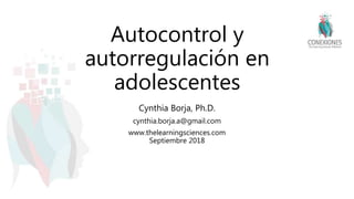Autocontrol y
autorregulación en
adolescentes
Cynthia Borja, Ph.D.
cynthia.borja.a@gmail.com
www.thelearningsciences.com
Septiembre 2018
 