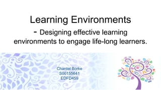 Learning Environments
- Designing effective learning
environments to engage life-long learners.
Chantel Borke
S00155641
EDFD459
 