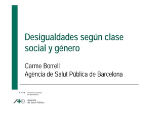 Desigualdades según clase
social y género
Carme Borrell
Agència de Salut Pública de Barcelona
 