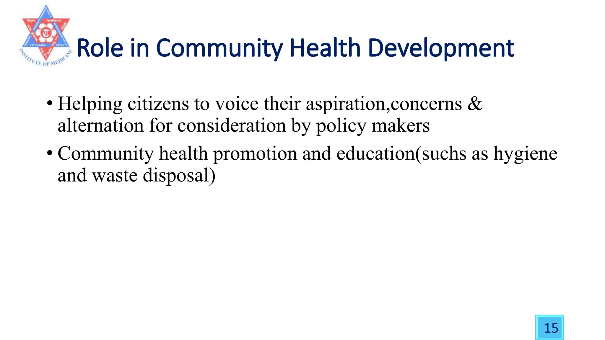 • Helping citizens to voice their aspiration,concerns &
alternation for consideration by policy makers
• Community health promotion and education(suchs as hygiene
and waste disposal)
15
 