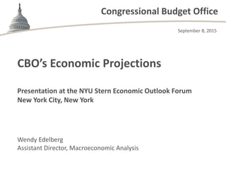 Congressional Budget Office
Presentation at the NYU Stern Economic Outlook Forum
New York City, New York
Wendy Edelberg
Assistant Director, Macroeconomic Analysis
CBO’s Economic Projections
September 8, 2015
 