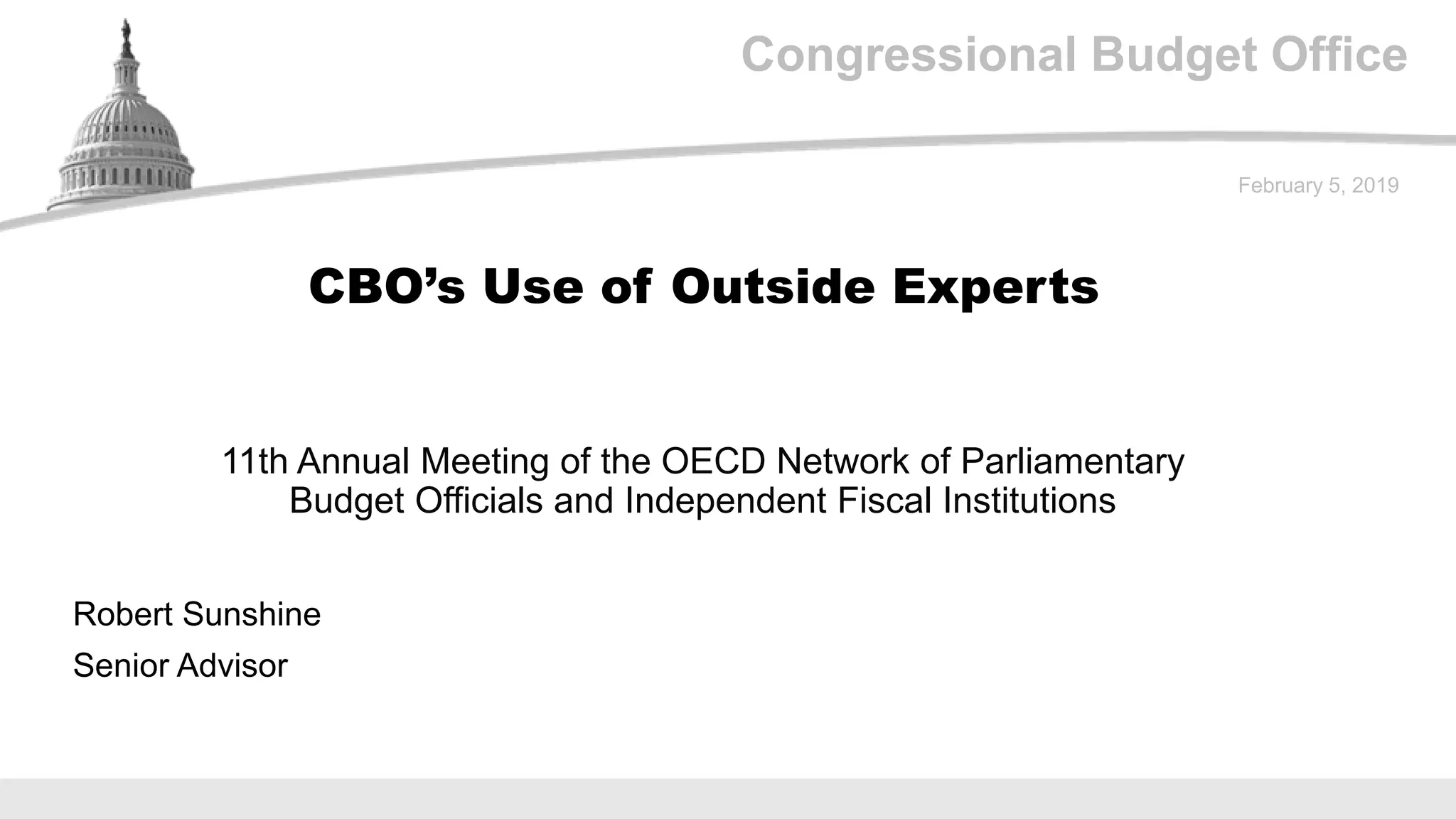 Congressional Budget Office
11th Annual Meeting of the OECD Network of Parliamentary
Budget Officials and Independent Fiscal Institutions
February 5, 2019
Robert Sunshine
Senior Advisor
CBO’s Use of Outside Experts
 