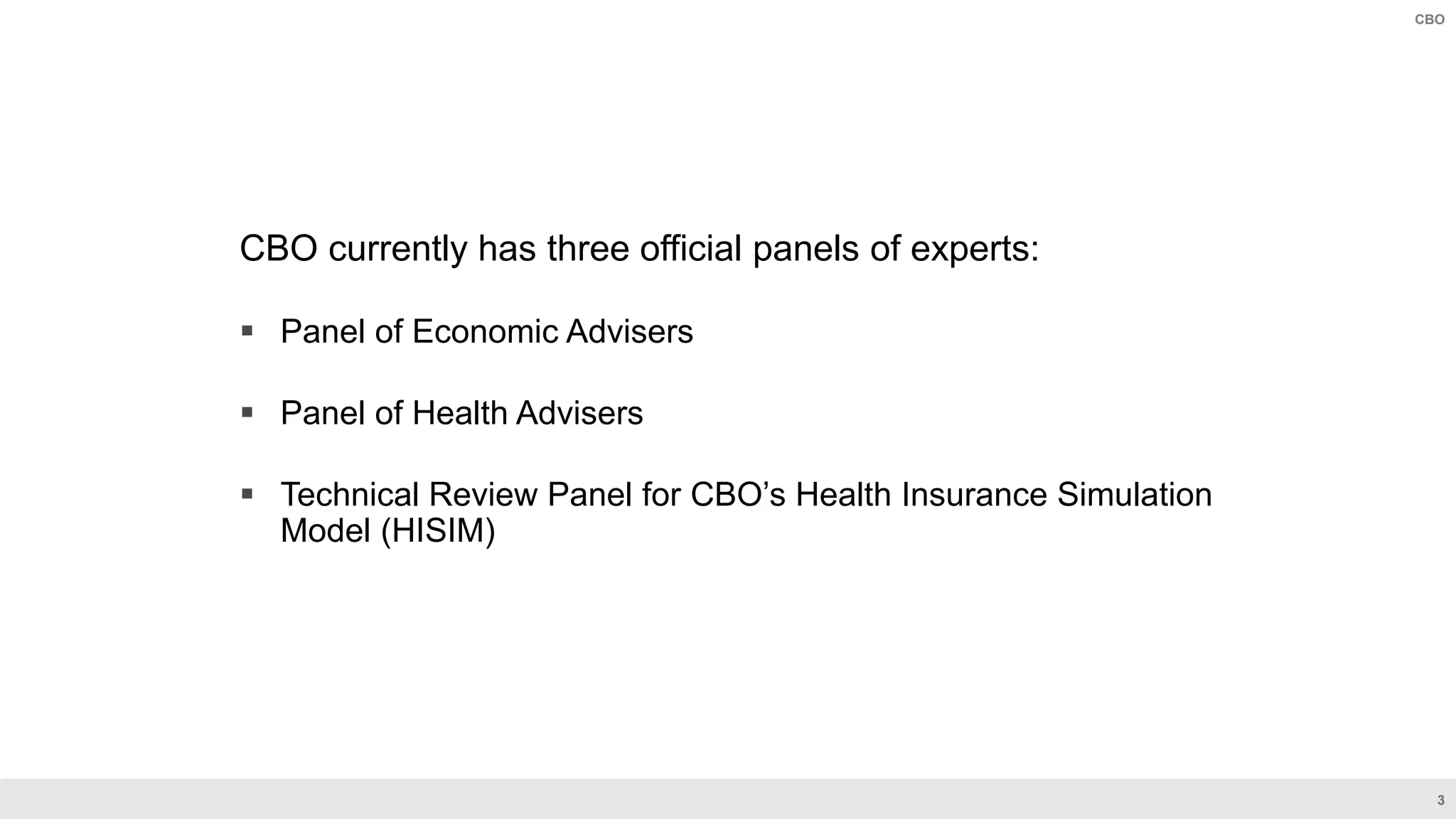 3
CBO
CBO currently has three official panels of experts:
 Panel of Economic Advisers
 Panel of Health Advisers
 Technical Review Panel for CBO’s Health Insurance Simulation
Model (HISIM)
 