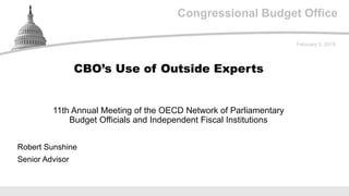 Congressional Budget Office
11th Annual Meeting of the OECD Network of Parliamentary
Budget Officials and Independent Fiscal Institutions
February 5, 2019
Robert Sunshine
Senior Advisor
CBO’s Use of Outside Experts
 
