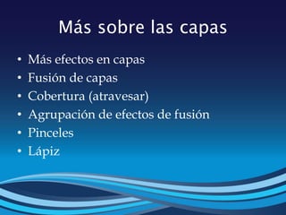 Más sobre las capas
• Más efectos en capas
• Fusión de capas
• Cobertura (atravesar)
• Agrupación de efectos de fusión
• Pinceles
• Lápiz
 
