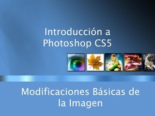 Introducción a
Photoshop CS5
Modificaciones Básicas de
la Imagen
 