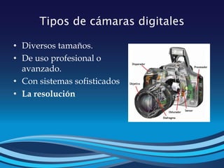 Tipos de cámaras digitales
• Diversos tamaños.
• De uso profesional o
avanzado.
• Con sistemas sofisticados
• La resolución
 