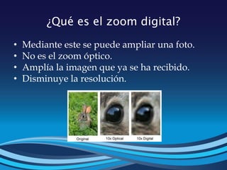 ¿Qué es el zoom digital?
• Mediante este se puede ampliar una foto.
• No es el zoom óptico.
• Amplía la imagen que ya se ha recibido.
• Disminuye la resolución.
 