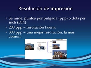 Resolución de impresión
• Se mide: puntos por pulgada (ppp) o dots per
inch (DPI)
• 200 ppp = resolución buena.
• 300 ppp = una mejor resolución, la más
común.
 