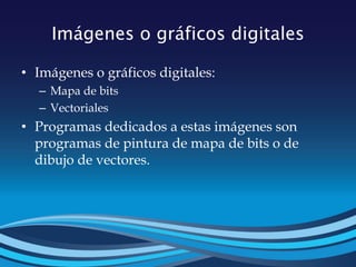 Imágenes o gráficos digitales
• Imágenes o gráficos digitales:
– Mapa de bits
– Vectoriales
• Programas dedicados a estas imágenes son
programas de pintura de mapa de bits o de
dibujo de vectores.
 