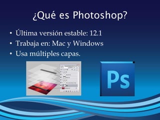 ¿Qué es Photoshop?
• Última versión estable: 12.1
• Trabaja en: Mac y Windows
• Usa múltiples capas.
 