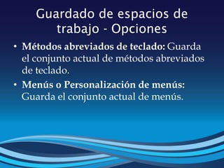 Guardado de espacios de
trabajo - Opciones
• Métodos abreviados de teclado: Guarda
el conjunto actual de métodos abreviados
de teclado.
• Menús o Personalización de menús:
Guarda el conjunto actual de menús.
 