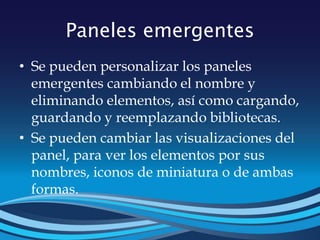 Paneles emergentes
• Se pueden personalizar los paneles
emergentes cambiando el nombre y
eliminando elementos, así como cargando,
guardando y reemplazando bibliotecas.
• Se pueden cambiar las visualizaciones del
panel, para ver los elementos por sus
nombres, iconos de miniatura o de ambas
formas.
 