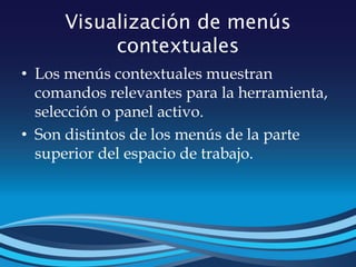 Visualización de menús
contextuales
• Los menús contextuales muestran
comandos relevantes para la herramienta,
selección o panel activo.
• Son distintos de los menús de la parte
superior del espacio de trabajo.
 