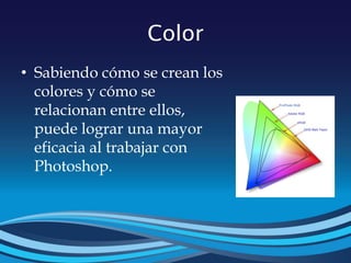 Color
• Sabiendo cómo se crean los
colores y cómo se
relacionan entre ellos,
puede lograr una mayor
eficacia al trabajar con
Photoshop.
 