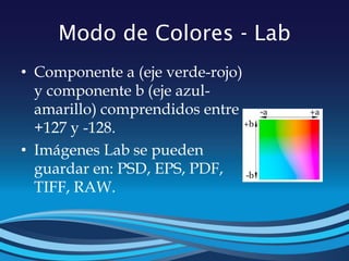 Modo de Colores - Lab
• Componente a (eje verde-rojo)
y componente b (eje azul-
amarillo) comprendidos entre
+127 y -128.
• Imágenes Lab se pueden
guardar en: PSD, EPS, PDF,
TIFF, RAW.
 