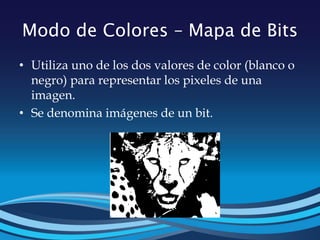Modo de Colores – Mapa de Bits
• Utiliza uno de los dos valores de color (blanco o
negro) para representar los pixeles de una
imagen.
• Se denomina imágenes de un bit.
 