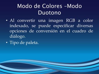 Modo de Colores –Modo
Duotono
• Al convertir una imagen RGB a color
indexado, se puede especificar diversas
opciones de conversión en el cuadro de
diálogo.
• Tipo de paleta.
 