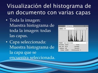 Visualización del histograma de
un documento con varias capas
• Toda la imagen:
Muestra histograma de
toda la imagen: todas
las capas.
• Capa seleccionada:
Muestra histograma de
la capa que se
encuentra seleccionada.
 
