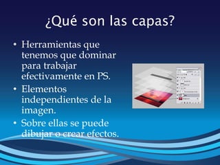 ¿Qué son las capas?
• Herramientas que
tenemos que dominar
para trabajar
efectivamente en PS.
• Elementos
independientes de la
imagen.
• Sobre ellas se puede
dibujar o crear efectos.
 