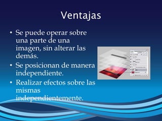 Ventajas
• Se puede operar sobre
una parte de una
imagen, sin alterar las
demás.
• Se posicionan de manera
independiente.
• Realizar efectos sobre las
mismas
independientemente.
 