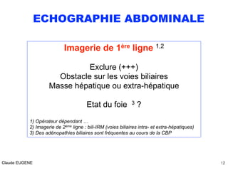 ECHOGRAPHIE ABDOMINALE
Imagerie de 1ère ligne 1,2
Exclure (+++) 
Obstacle sur les voies biliaires
Masse hépatique ou extra...
