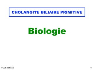CHOLANGITE BILIAIRE PRIMITIVE
Biologie
Claude EUGÈNE 12
 